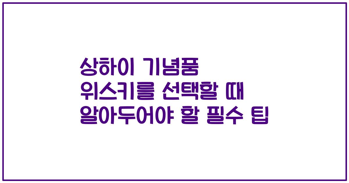 상하이 기념품 위스키를 선택할 때 알아두어야 할 필수 팁