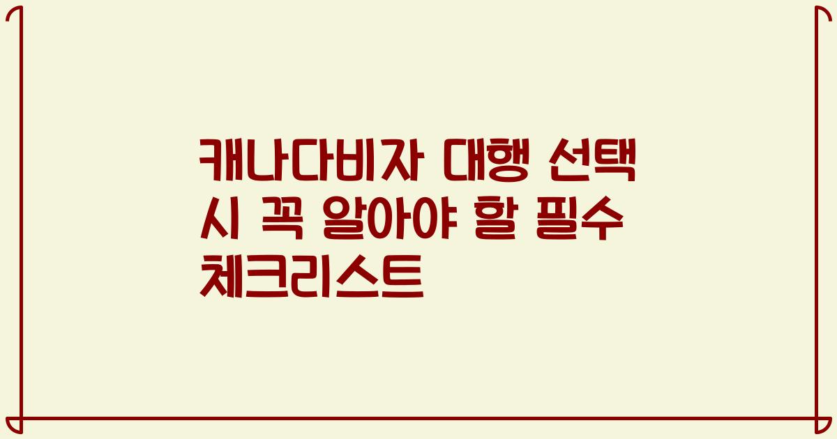 캐나다비자 대행 선택 시 꼭 알아야 할 필수 체크리스트