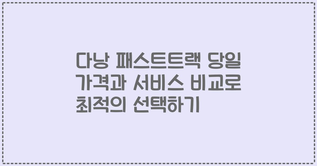 다낭 패스트트랙 당일 가격과 서비스 비교로 최적의 선택하기