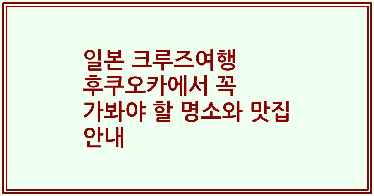 일본 크루즈여행 후쿠오카에서 꼭 가봐야 할 명소와 맛집 안내