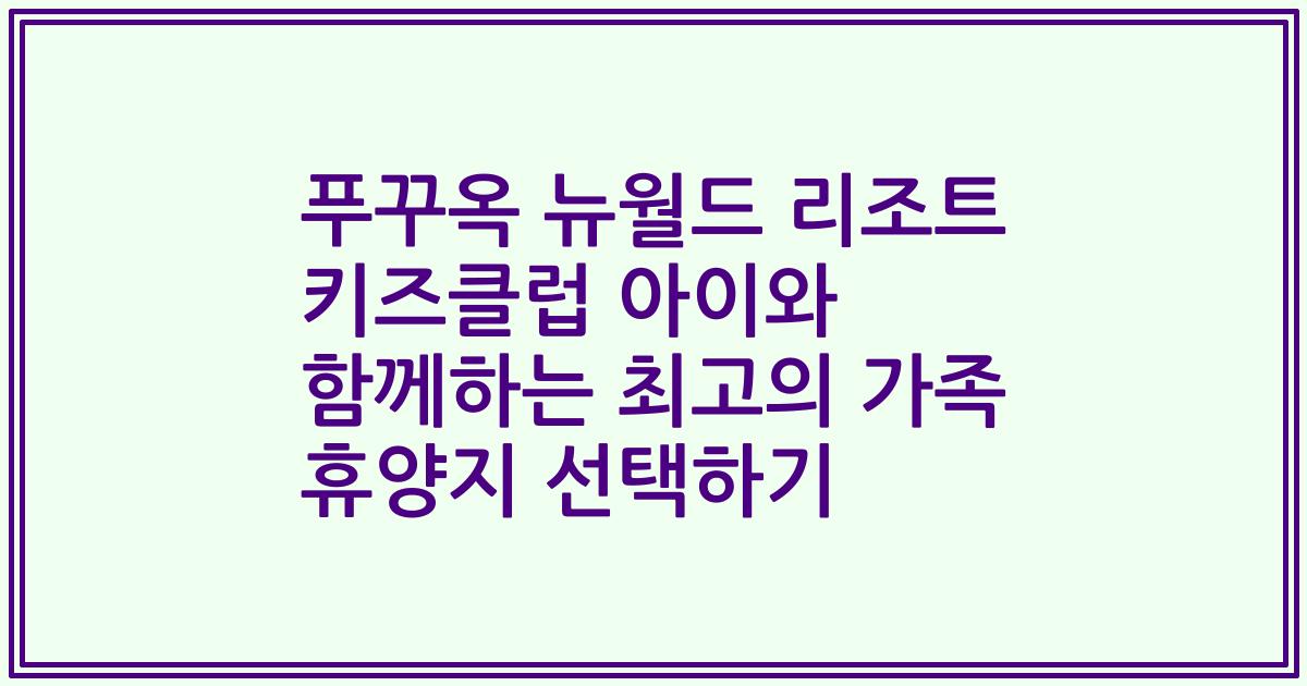 푸꾸옥 뉴월드 리조트 키즈클럽 아이와 함께하는 최고의 가족 휴양지 선택하기