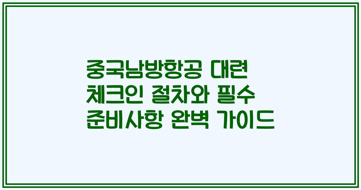 중국남방항공 대련 체크인 절차와 필수 준비사항 완벽 가이드