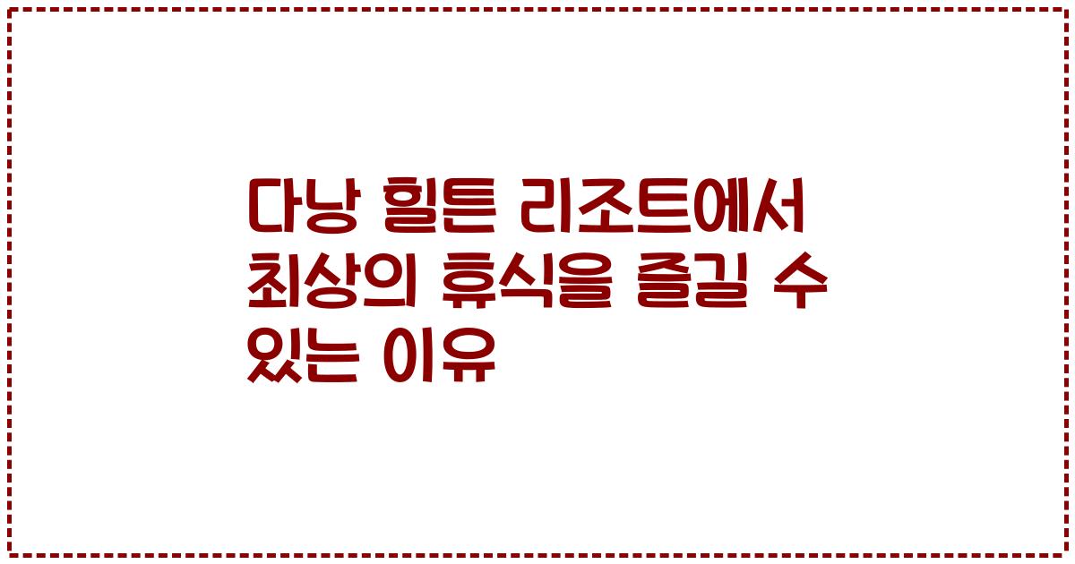 다낭 힐튼 리조트에서 최상의 휴식을 즐길 수 있는 이유