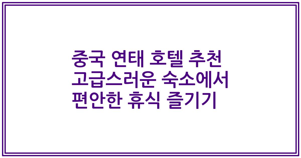 중국 연태 호텔 추천 고급스러운 숙소에서 편안한 휴식 즐기기