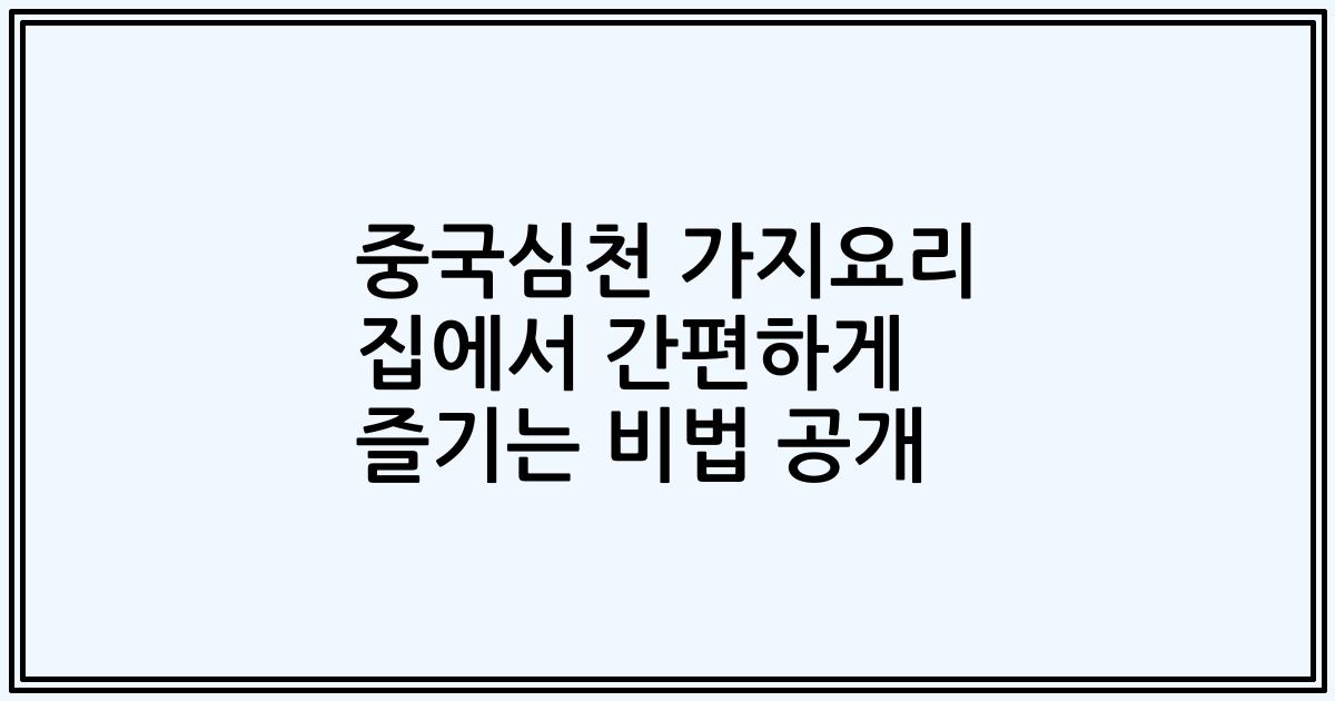 중국심천 가지요리 집에서 간편하게 즐기는 비법 공개