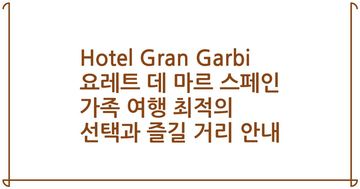 Hotel Gran Garbi 요레트 데 마르 스페인 가족 여행 최적의 선택과 즐길 거리 안내